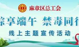 麻章区总工会邀您参与这场“粽享端午 禁毒同行”线上主题宣传活动！速来点击→
